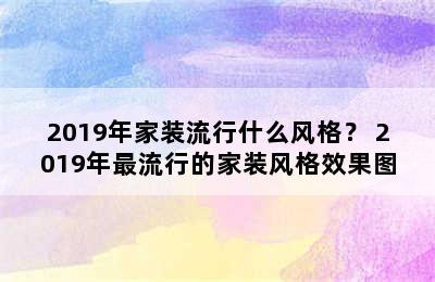 2019年家装流行什么风格？ 2019年最流行的家装风格效果图